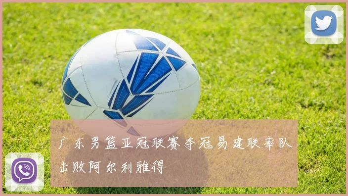 广东男篮亚冠联赛夺冠易建联率队击败阿尔利雅得