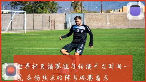 世界杯直播赛程与转播平台时间一览 各场焦点对阵与观赛看点