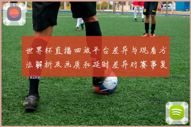 世界杯直播回放平台差异与观看方法解析及画质和延时差异对赛事复盘影响