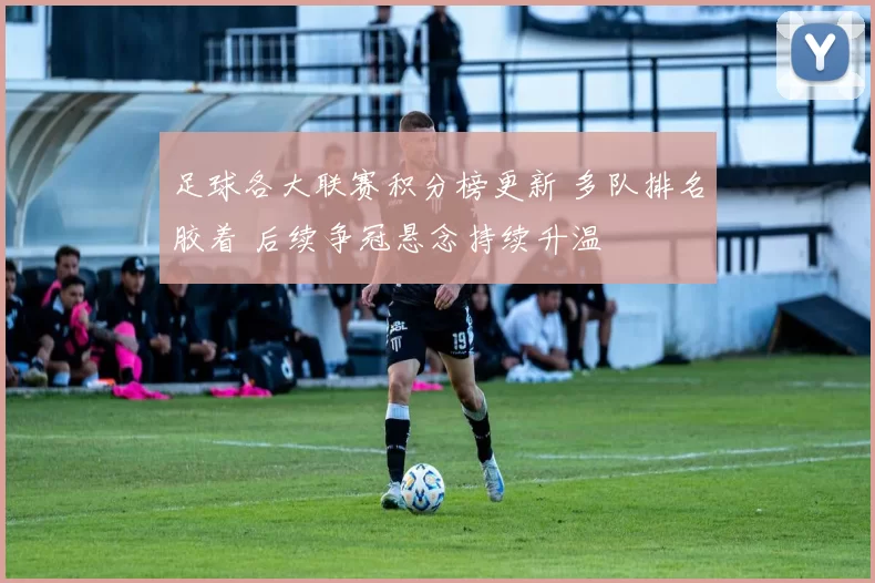 足球各大联赛积分榜更新 多队排名胶着 后续争冠悬念持续升温