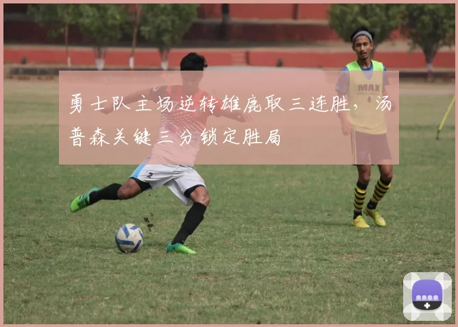 勇士队主场逆转雄鹿取三连胜，汤普森关键三分锁定胜局