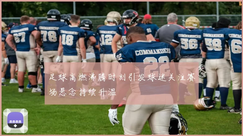 足球高燃沸腾时刻引发球迷关注赛场悬念持续升温