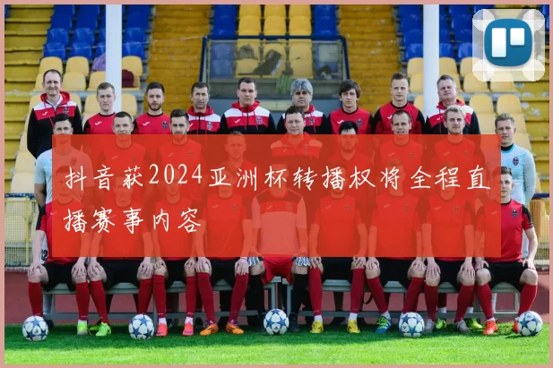 抖音获2024亚洲杯转播权将全程直播赛事内容