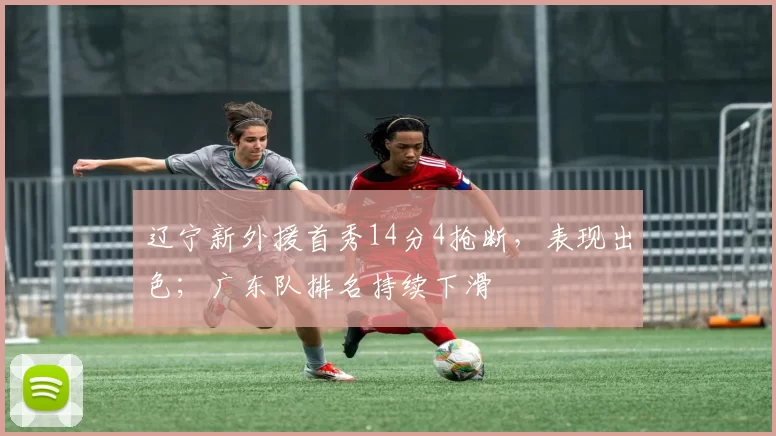 辽宁新外援首秀14分4抢断，表现出色；广东队排名持续下滑