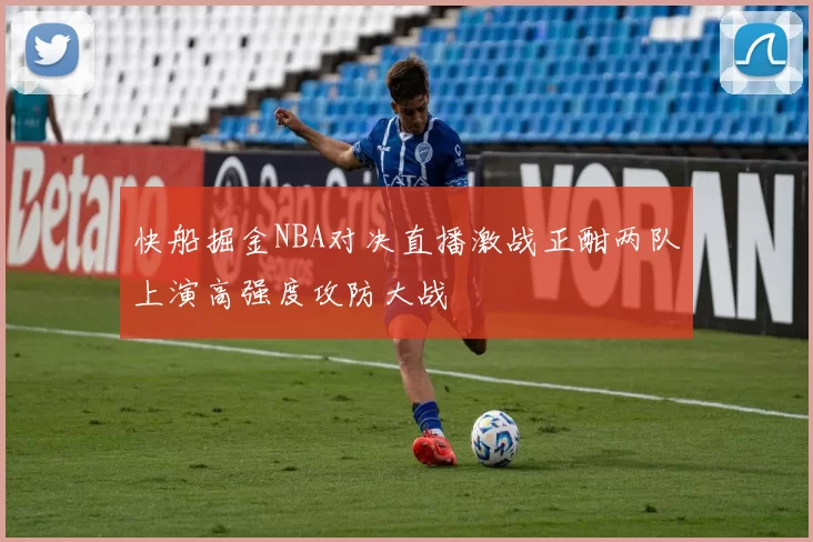 快船掘金NBA对决直播激战正酣两队上演高强度攻防大战