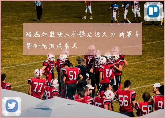 路威加盟湖人补强后场火力 新赛季替补轮换成看点