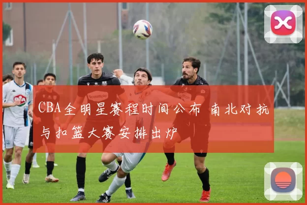 CBA全明星赛程时间公布 南北对抗与扣篮大赛安排出炉