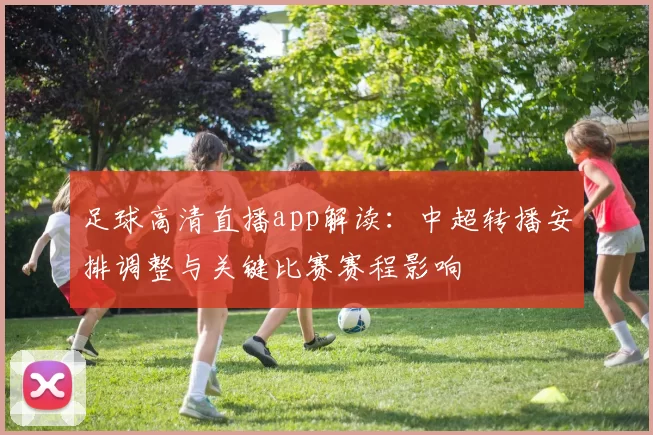 足球高清直播app解读：中超转播安排调整与关键比赛赛程影响