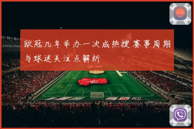 欧冠几年举办一次成热搜 赛事周期与球迷关注点解析