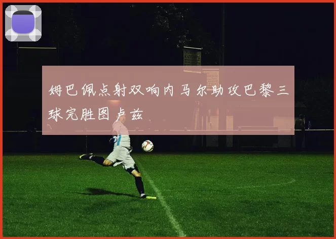 姆巴佩点射双响内马尔助攻巴黎三球完胜图卢兹