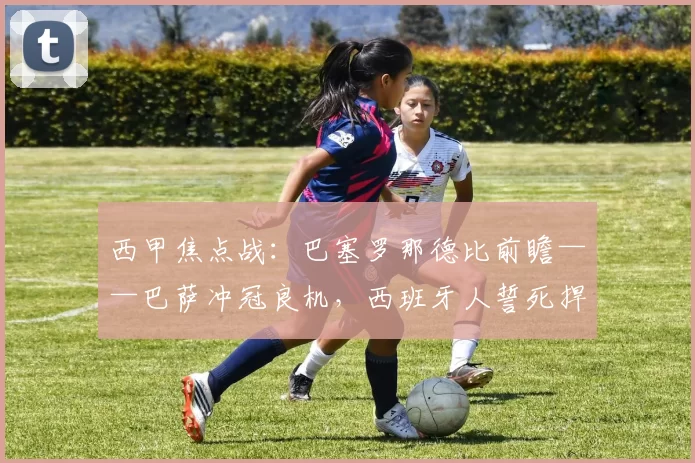 西甲焦点战：巴塞罗那德比前瞻——巴萨冲冠良机，西班牙人誓死捍卫荣耀