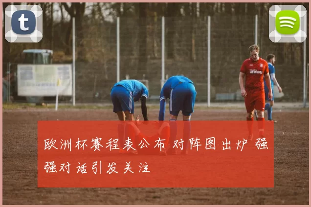 欧洲杯赛程表公布 对阵图出炉 强强对话引发关注