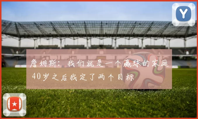 詹姆斯：我们就是一个赢球的家庭 40岁之后我定了两个目标