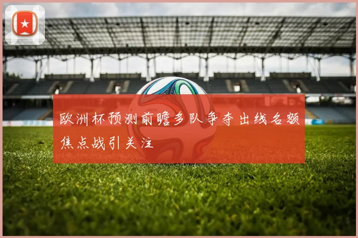 欧洲杯预测前瞻多队争夺出线名额焦点战引关注