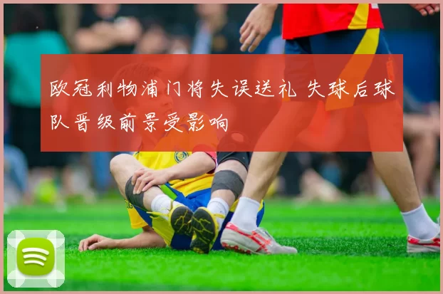 欧冠利物浦门将失误送礼 失球后球队晋级前景受影响